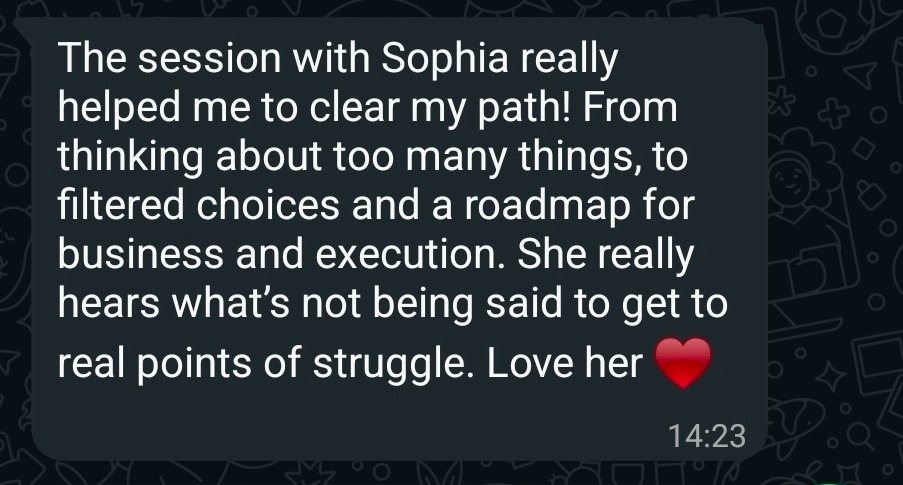 Screenshot of a message from a client. It reads: The session with Sophia really helped me to clear my path! From thinking about too many things, to filtered choices and a roadmap for business and execution. She really hears what is not being said to get to real points of struggle. Love her.